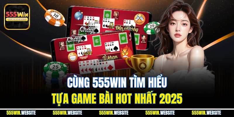 Cùng 555win tìm hiểu tựa game bài hot nhất 2025