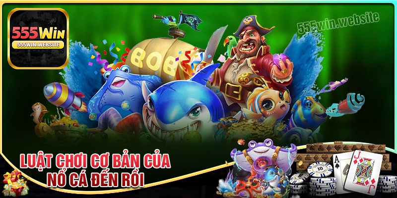 Luật chơi Nổ Cá Đến Rồi 555win từ A - Z