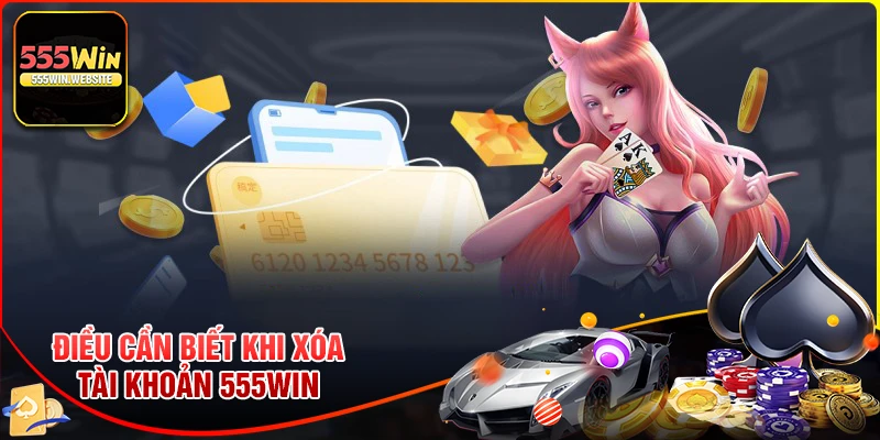 Những điều cược thủ cần biết khi xóa tài khoản 555win