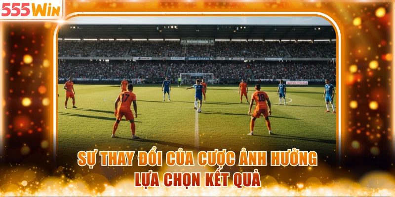 Sự thay đổi của cược ảnh hưởng lựa chọn kết quả